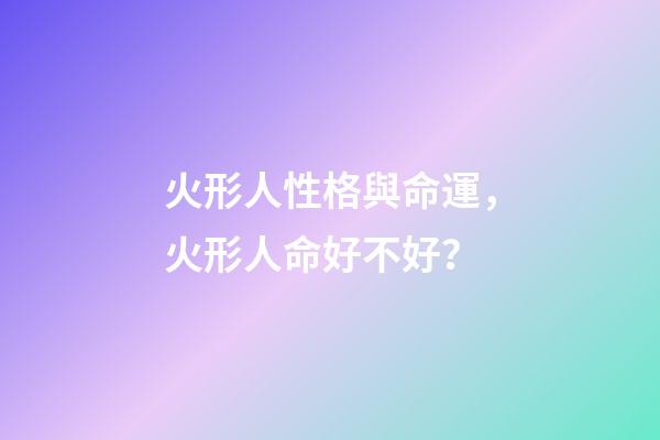 火形人性格與命運，火形人命好不好？