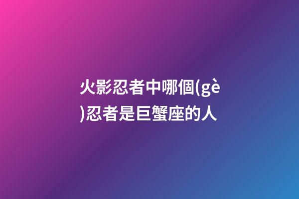 火影忍者中哪個(gè)忍者是巨蟹座的人-第1張-星座運(yùn)勢(shì)-玄機(jī)派
