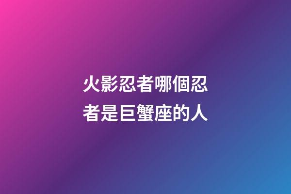 火影忍者哪個忍者是巨蟹座的人-第1張-星座運勢-玄機派