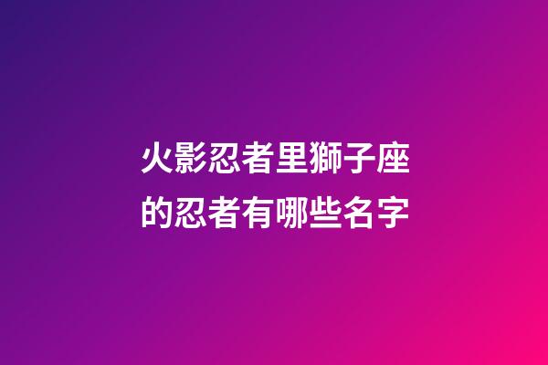 火影忍者里獅子座的忍者有哪些名字-第1張-星座運勢-玄機派