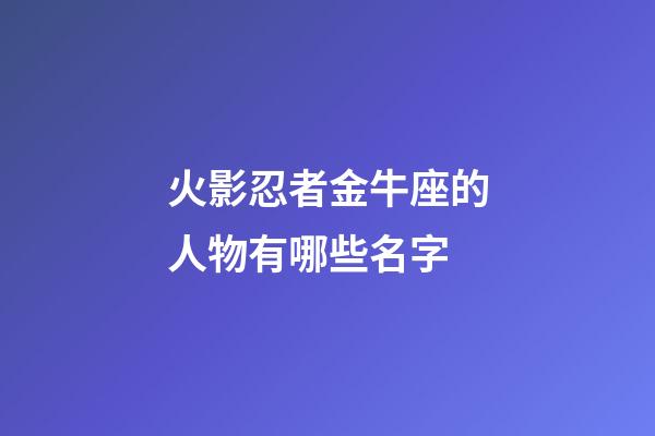 火影忍者金牛座的人物有哪些名字-第1張-星座運勢-玄機派