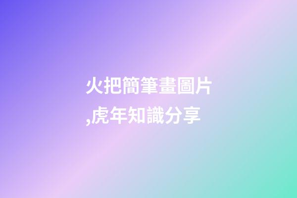 火把簡筆畫圖片,虎年知識分享-第1張-觀點-玄機派