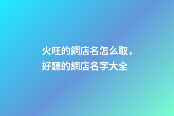 火旺的網店名怎么取，好聽的網店名字大全-第1張-店鋪起名-玄機派