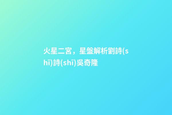 火星二宮，星盤解析劉詩(shī)詩(shī)吳奇隆-第1張-觀點(diǎn)-玄機(jī)派