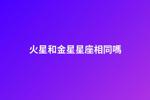 火星和金星星座相同嗎-第1張-星座運勢-玄機派