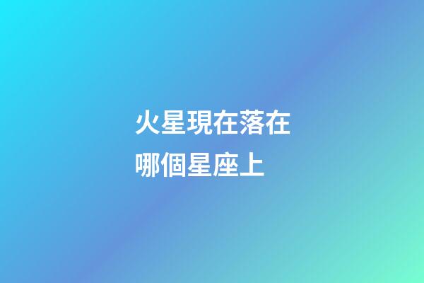 火星現在落在哪個星座上-第1張-星座運勢-玄機派