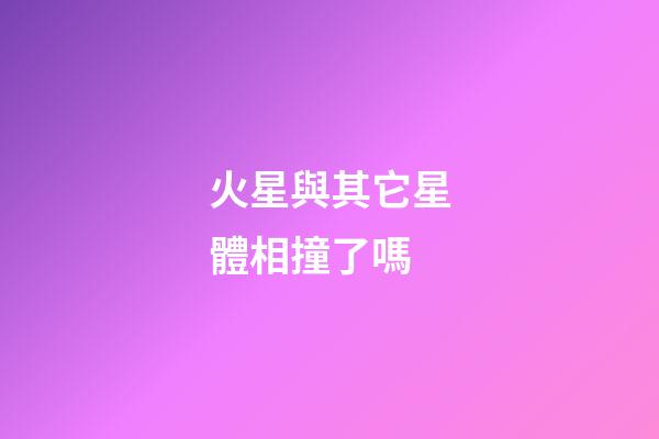 火星與其它星體相撞了嗎-第1張-星座運勢-玄機派
