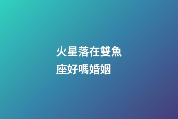 火星落在雙魚座好嗎婚姻-第1張-星座運(yùn)勢(shì)-玄機(jī)派