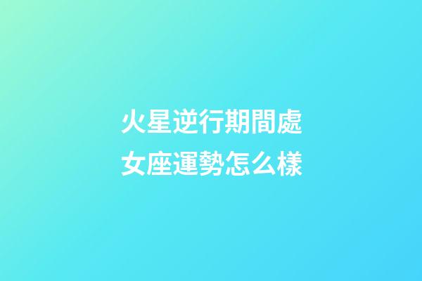 火星逆行期間處女座運勢怎么樣-第1張-星座運勢-玄機派