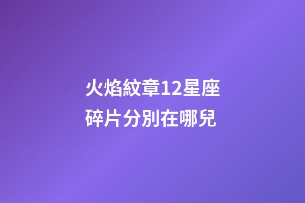 火焰紋章12星座碎片分別在哪兒-第1張-星座運勢-玄機派