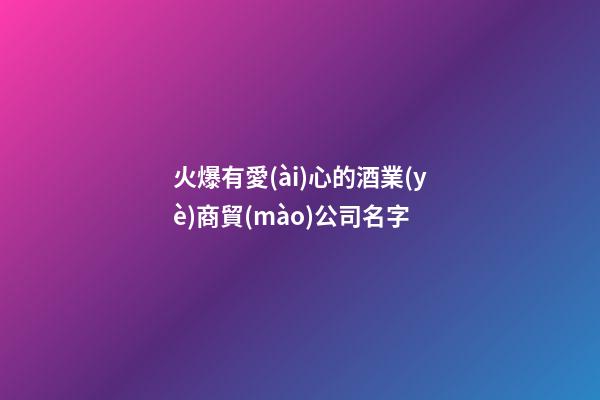 火爆有愛(ài)心的酒業(yè)商貿(mào)公司名字