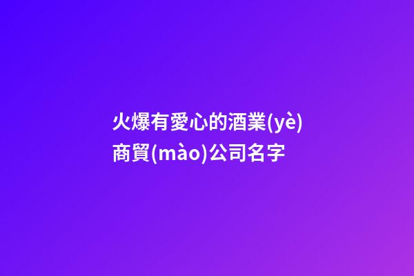 火爆有愛心的酒業(yè)商貿(mào)公司名字-第1張-公司起名-玄機(jī)派