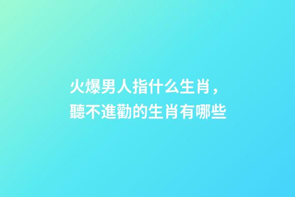 火爆男人指什么生肖，聽不進勸的生肖有哪些-第1張-觀點-玄機派