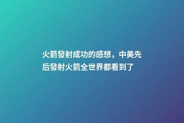 火箭發射成功的感想，中美先后發射火箭全世界都看到了-第1張-觀點-玄機派