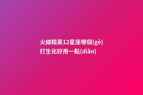 火線精英12星座哪個(gè)打生化好用一點(diǎn)-第1張-星座運(yùn)勢(shì)-玄機(jī)派