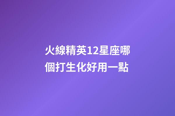 火線精英12星座哪個打生化好用一點