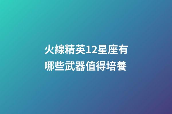 火線精英12星座有哪些武器值得培養-第1張-星座運勢-玄機派