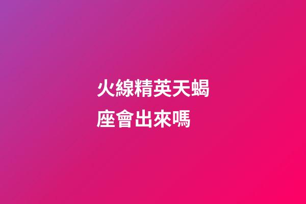 火線精英天蝎座會出來嗎-第1張-星座運勢-玄機派