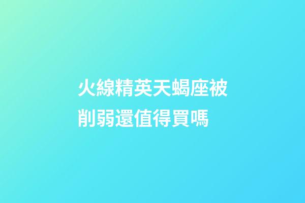 火線精英天蝎座被削弱還值得買嗎-第1張-星座運勢-玄機派