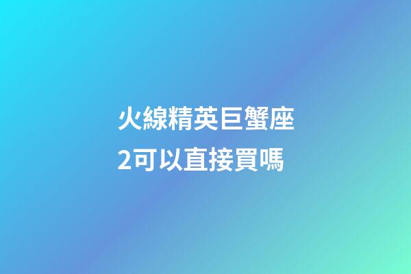 火線精英巨蟹座2可以直接買嗎-第1張-星座運勢-玄機派