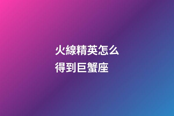 火線精英怎么得到巨蟹座-第1張-星座運勢-玄機派