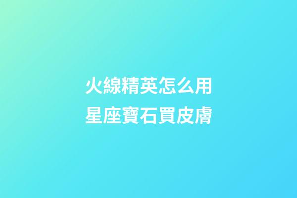 火線精英怎么用星座寶石買皮膚-第1張-星座運勢-玄機派