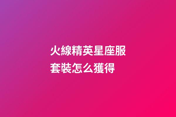 火線精英星座服套裝怎么獲得-第1張-星座運勢-玄機派