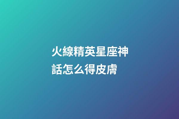 火線精英星座神話怎么得皮膚-第1張-星座運勢-玄機派