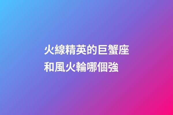 火線精英的巨蟹座和風火輪哪個強-第1張-星座運勢-玄機派