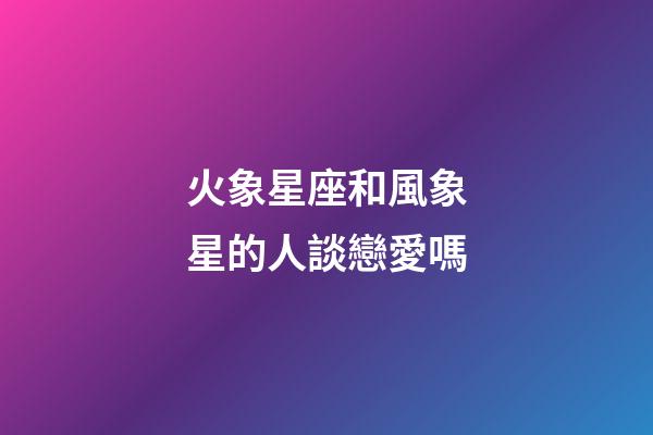 火象星座和風象星的人談戀愛嗎-第1張-星座運勢-玄機派