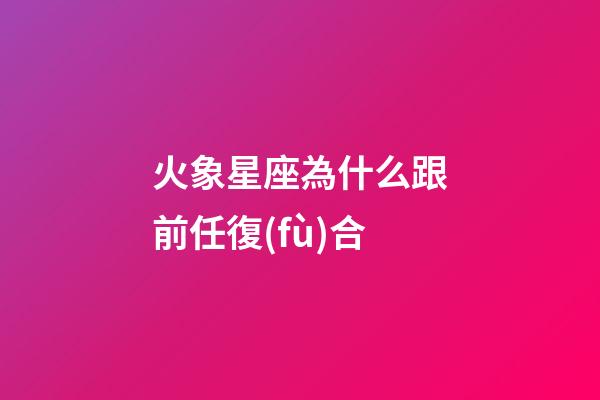 火象星座為什么跟前任復(fù)合-第1張-星座運(yùn)勢-玄機(jī)派