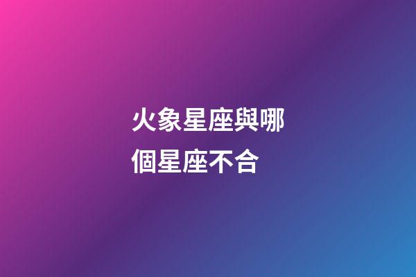 火象星座與哪個星座不合-第1張-星座運勢-玄機派