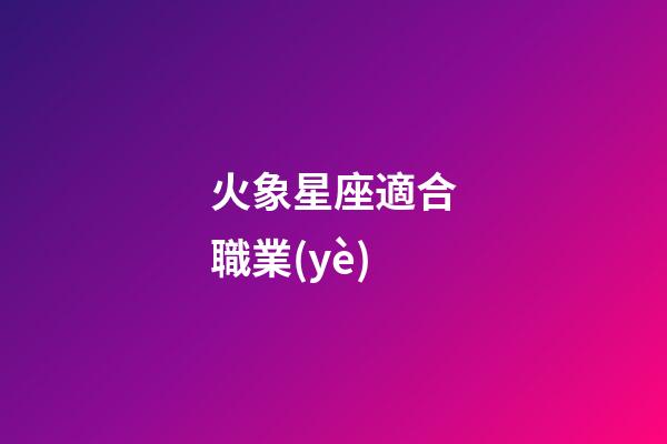火象星座適合職業(yè)-第1張-星座運(yùn)勢(shì)-玄機(jī)派