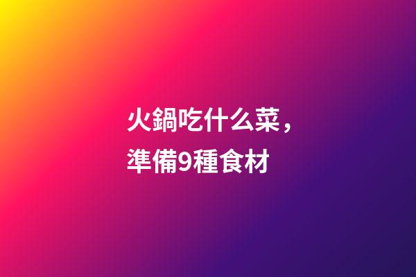火鍋吃什么菜，準備9種食材