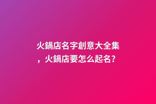 火鍋店名字創意大全集，火鍋店要怎么起名？