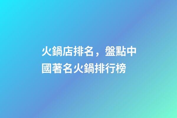 火鍋店排名，盤點中國著名火鍋排行榜-第1張-觀點-玄機派