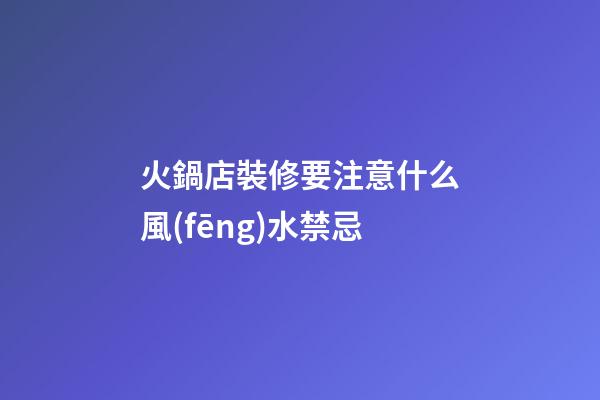 火鍋店裝修要注意什么風(fēng)水禁忌