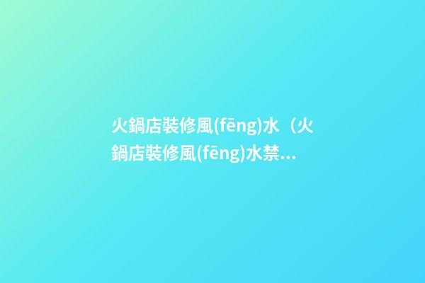 火鍋店裝修風(fēng)水（火鍋店裝修風(fēng)水禁忌）
