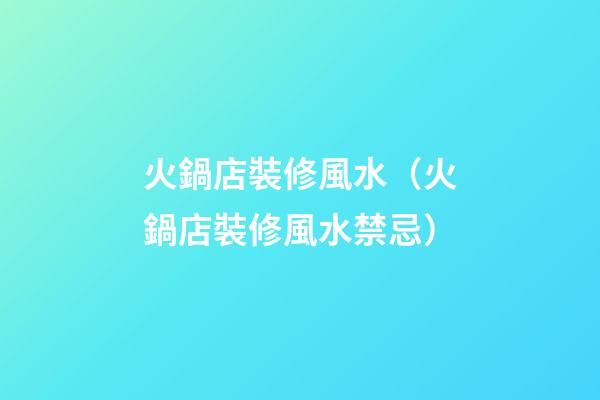 火鍋店裝修風水（火鍋店裝修風水禁忌）