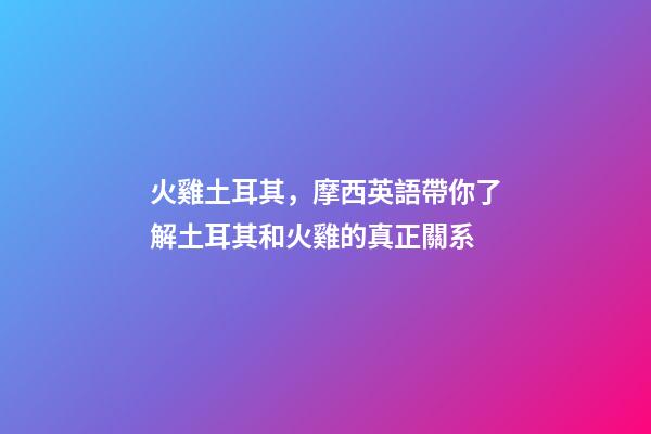 火雞土耳其，摩西英語帶你了解土耳其和火雞的真正關系-第1張-觀點-玄機派