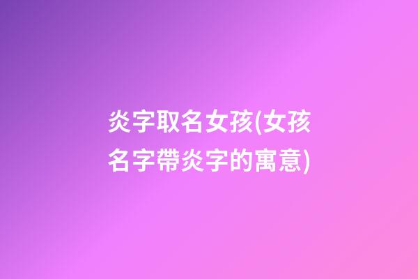 炎字取名女孩(女孩名字帶炎字的寓意)