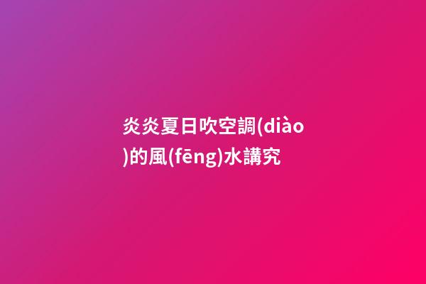 炎炎夏日吹空調(diào)的風(fēng)水講究