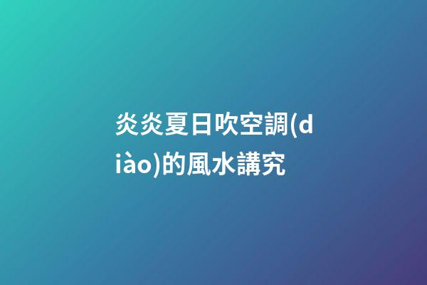 炎炎夏日吹空調(diào)的風水講究