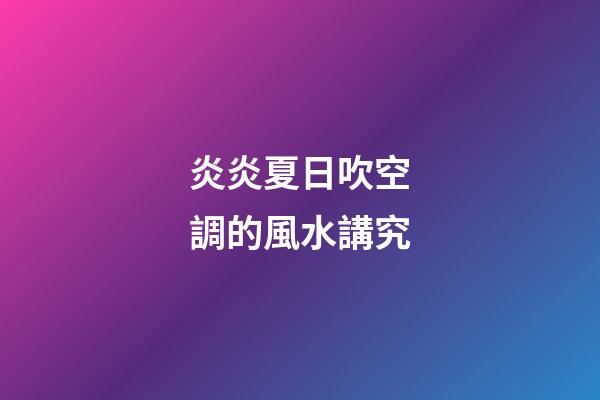 炎炎夏日吹空調的風水講究