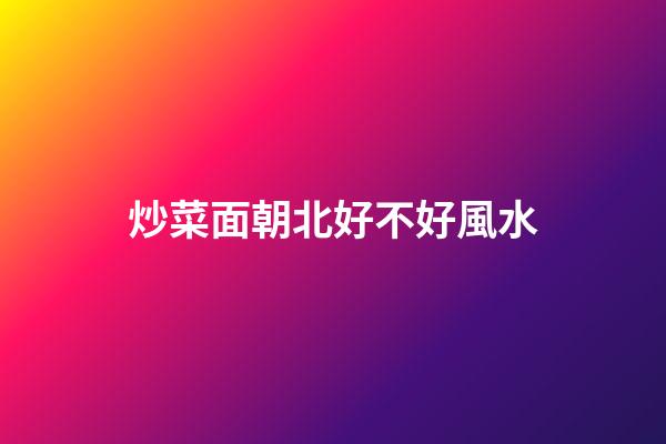 炒菜面朝北好不好風水