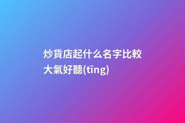 炒貨店起什么名字比較大氣好聽(tīng)-第1張-店鋪起名-玄機(jī)派