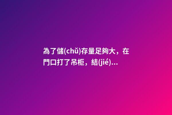 為了儲(chǔ)存量足夠大，在門口打了吊柜，結(jié)果老師傅說這樣影響財(cái)運(yùn)！
