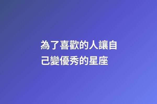 為了喜歡的人讓自己變優秀的星座-第1張-星座運勢-玄機派