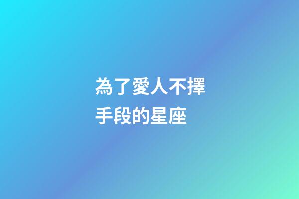 為了愛人不擇手段的星座-第1張-星座運勢-玄機派