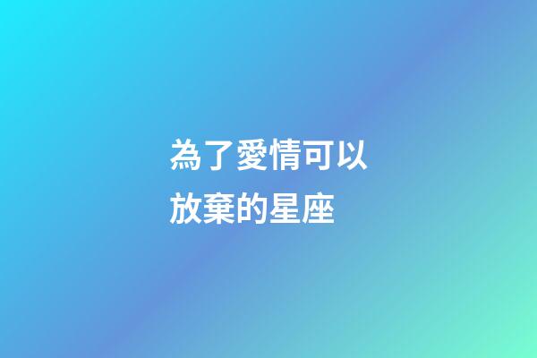 為了愛情可以放棄的星座-第1張-星座運勢-玄機派